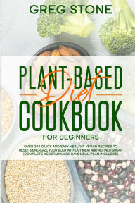 Title: Plant-Based Diet Cookbook for Beginners: Over 200 Quick and Easy Healthy Vegan Recipes to Reset & Energize your Body without Meat and Refined sugar (Complete Vegetarian 30-Days Meal Plan Included), Author: Greg Stone