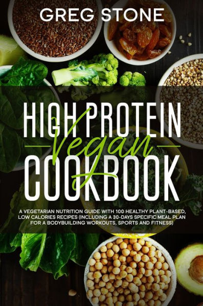 High Protein Vegan Cookbook: A Vegetarian Nutrition Guide With 100 Healthy Plant-Based, Low Calories Recipes (Including A 30- Days Specific Meal Plan for Bodybuilding Workouts, Sports And Fitness)