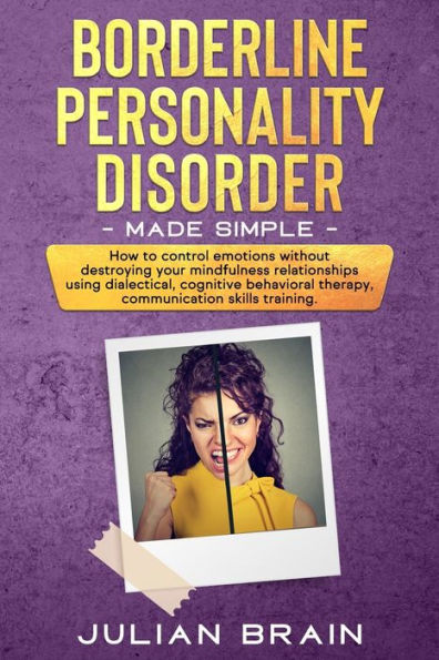 Borderline Personality Disorder Made Simple: HOW TO CONTROL EMOTIONS WITHOUT DESTROYING YOUR MINDFULNESS RELATIONSHIPS USING DIALECTICAL, COGNITIVE BEHAVIORAL THERAPY, COMMUNICATION SKILLS TRAINING