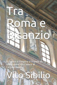 Title: Tra Roma e Bisanzio: Il Papato e l'Impero d'Oriente da Giustiniano alla Caduta di Costantinopoli, Author: Vito Sibilio