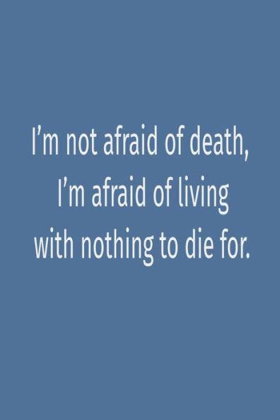 "I'm not afraid of death, I'm afraid of living with nothing to die for.": "I'm not afraid of death