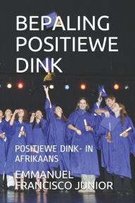 Title: BEPALING POSITIEWE DINK: POSITIEWE DINK- IN AFRIKAANS, Author: EMMANUEL FRANCISCO JUNIOR