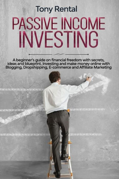 Passive Income Investing: A beginner's guide on financial freedom with secrets, ideas and blueprint. Investing and make money online with Blogging, Dropshipping, ecommerce and Affiliate Marketing