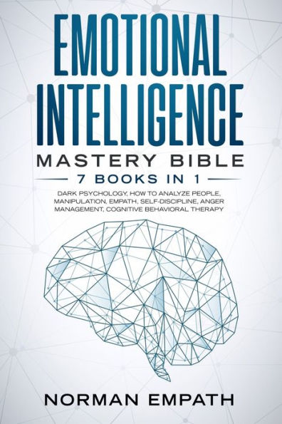 Emotional Intelligence Mastery Bible: 7 Books in 1: Dark Psychology, How to Analyze People, Manipulation, Empath, Self-Discipline, Anger Management, Cognitive Behavioral Therapy.
