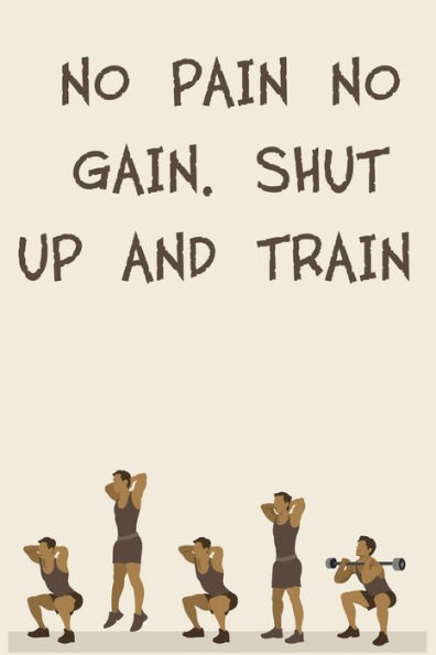 NO PAIN NO GAIN. SHUT UP AND TRAIN: 6x9" 120 Cream Pages Workout Log to Track Your Training ,Perfect gift for a Gym Head