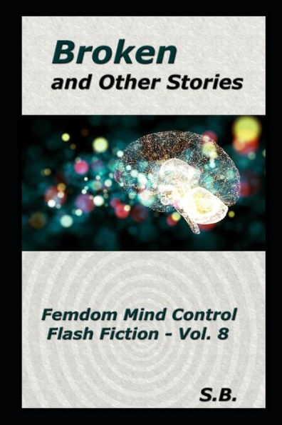 Broken and Other Stories: Femdom Mind Control Flash Fiction - Vol. 8
