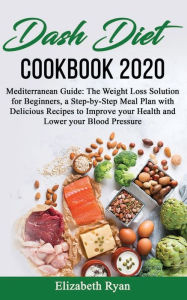 Title: Dash Diet Cookbook 2020: Mediterranean Guide: The Weight Loss Solution for Beginners, a Step-by-Step Meal Plan with Delicious Recipes to Improve your Health and Lower your Blood Pressure., Author: Elizabeth Ryan