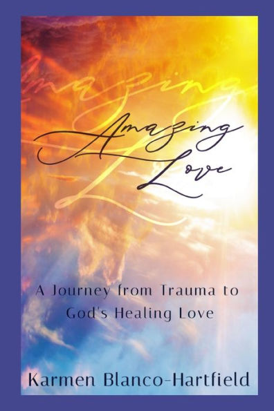 Amazing Love: A Journey from Trauma to God's Healing Love