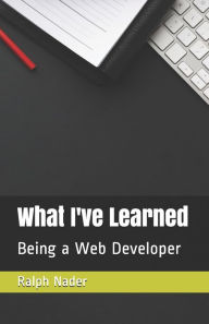 Title: What I've Learned: Being a Web Developer, Author: Ralph Nader