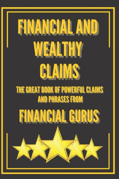 FINANCIAL AND WEALTHY CLAIMS-THE GREAT BOOK OF POWERFUL CLAIMS AND PHRASES FROM FINANCIAL GURUS!: PHRASES AND QUOTES FROM THE GREAT MENTORS WHO CHANGED OUR MINDS!
