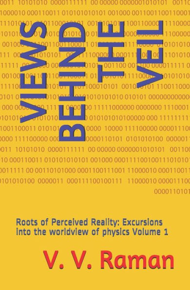 VIEWS BEHIND THE VEIL: Roots of Perceived Reality: Excursions into the worldview of physics Volume 1