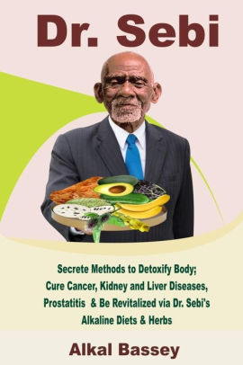 Dr Sebi Secrete Methods To Detoxify Body Cure Cancer Kidney And Liver Diseases Prostatitis Be Revitalized Via Dr Sebi S Alkaline Diets Herbs By Alkal Bassey Paperback Barnes Noble