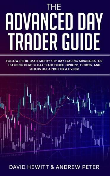 the Advanced Day Trader Guide: Follow Ultimate Step by Trading Strategies for Learning How to Trade Forex, Options, Futures, and Stocks like a Pro Living!