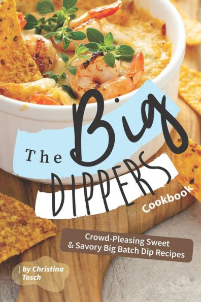 The Big Dippers Cookbook: Crowd-Pleasing Sweet Savory Big Batch Dip Recipes