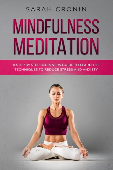 Mindfulness Meditation: A Step by Step Beginners Guide to Learn the Techniques to Reduce Stress and Anxiety