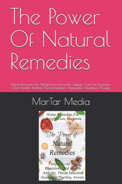 The Power Of Natural Remedies: Home Remedies For Weight Loss, Insomnia, Fatigue, Cold, Flu, Digestion, Oral Health, Arthritis, Throat Infection, Headaches, Diarrhea, Anxiety