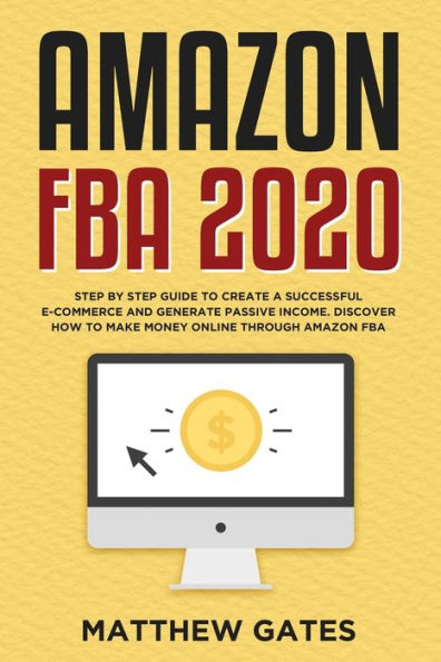 Amazon FBA 2020: Step by Step Guide to Create a Successful E-Commerce and Generate Passive Income. Discover How to Make Money Online Through Amazon FBA