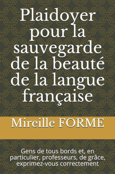 Plaidoyer pour la sauvegarde de la beauté de la langue française: Gens de tous bords et, en particulier, professeurs, de grâce, exprimez-vous correctement
