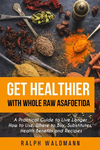 Get Healthier with Whole Raw Asafoetida: A Practical Guide to Live Longer How to Use, Where to Buy, Substitutes, Health Benefits and Recipes