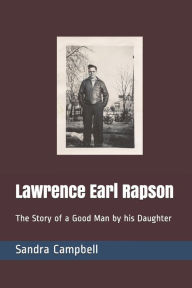 Title: Lawrence Earl Rapson: The Story of a Good Man by his Daughter, Author: Sandra D. Campbell