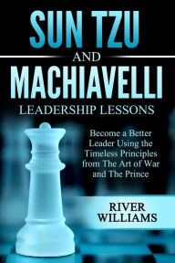 Title: Sun Tzu and Machiavelli Leadership Lessons: Become a Better Leader Using the Timeless Principles from The Art of War and The Prince, Author: River Williams