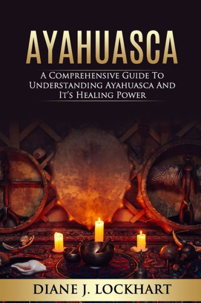 AYAHUASCA: A Comprehensive Guide to Understanding Ayahuasca and It's Healing Power