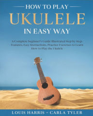 Title: How to Play Ukulele in Easy Way: Learn How to Play Ukulele in Easy Way by this Complete beginner's guide Step by Step illustrated!Ukulele Basics, Features, Easy Instructions, Practice Exercises, Author: Carla Tyler