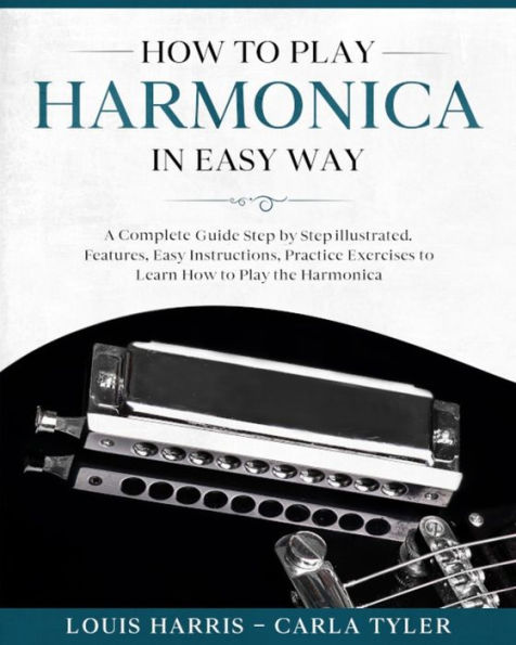 How to Play Harmonica in Easy Way: A Complete Guide illustrated Step by Step, to Learn how to Play Harmonica in Easy way. Basics, Features, Easy Instructions