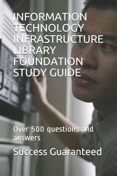 INFORMATION TECHNOLOGY INFRASTRUCTURE LIBRARY FOUNDATION STUDY GUIDE: Over 500 questions and answers