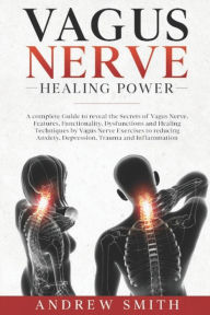 Title: Vagus Nerve Healing Power: A complete Guide to reveal the Secrets of Vagus Nerve. Functionality, Dysfunctions and Healing Techniques by Exercises to reducing Anxiety, Depression and Inflammation, Author: Andrew Smith