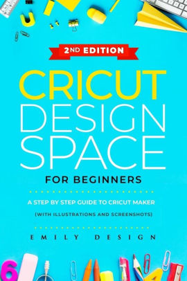 Download Cricut Design Space For Beginners A Step By Step Guide To Cricut Maker With Illustrations And Screenshots By Emily Design Paperback Barnes Noble