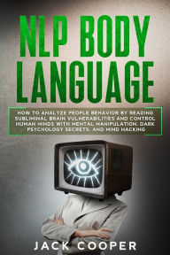 Title: NLP Body Language: How to Analyze People Behavior by Reading Subliminal Brain Vulnerabilities and Control Human Minds with Mental Manipulation, Dark Psychology Secrets, and Mind Hacking (Psychology Control Techniques for Developing Persuasion Skills), Author: Jack Cooper