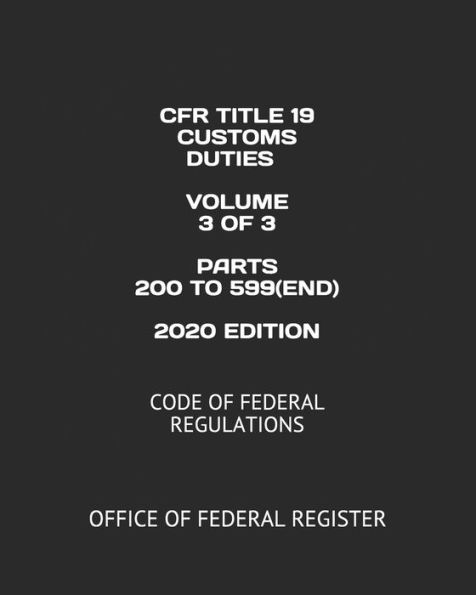 CFR TITLE 19 CUSTOMS DUTIES VOLUME 3 OF 3 PARTS 200 TO 599(END) 2020 EDITION: CODE OF FEDERAL REGULATIONS