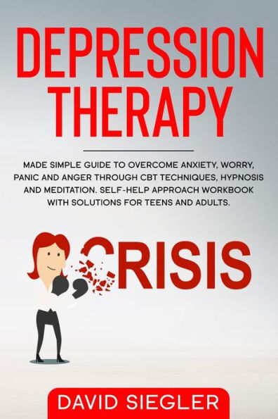 THE DEPRESSION THERAPY: Made simple guide to overcome anxiety, worry, panic and anger through CBT techniques, hypnosis and meditation. Self-Help approach workbook with solutions for teens and adults.