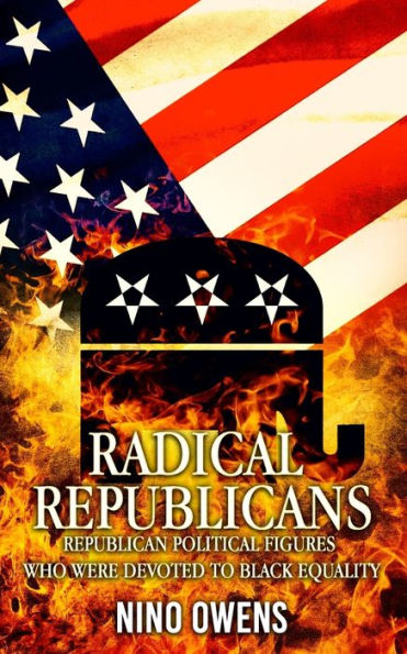 Radical Republicans: Republican Political Figures Who Were Dedicated to Black Equality