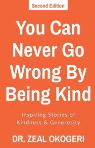 Title: You Can Never Go Wrong By Being Kind: Inspiring Stories of Kindness & Generosity, Author: Zeal Okogeri