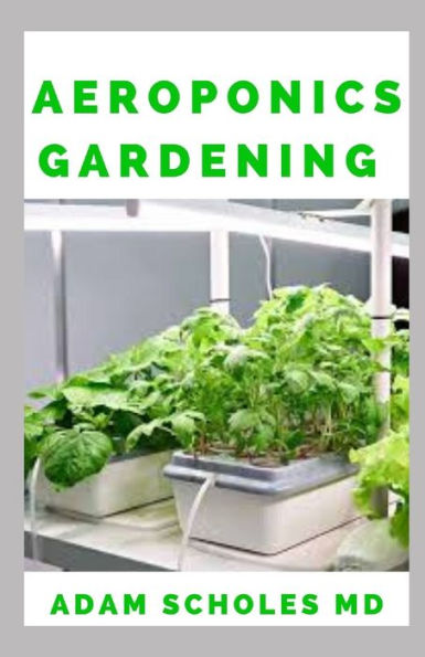 AEROPONICS GARDENING: The Ultimate Guide to Grow your own Aeroponics Garden at Home: Fruit, Vegetable, Herbs.