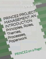 Title: PRINCE2 PROJECT MANAGEMENT - AN INTRODUCTION - Principles, Roles, Themes, Processes, Paperwork: PRINCE2 on a Page!, Author: Richard Willis