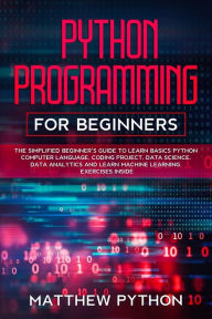 Title: python programming for beginners: The simplified beginner's guide to learn basics Python computer language, coding project, data science, data analytics and learn machine learning. Exercises inside., Author: Matthew Python