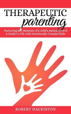 Therapeutic Parenting - Nurturing key elements of a child's mental growth: A Guide to Life with Emotionally Complex Kids