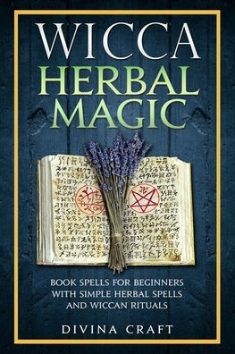 Wicca Herbal Magic: Book Spells For Beginners With Simple Herbal Spells And Wiccan Rituals