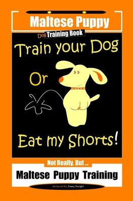 Maltese Puppy, Dog Training Book, Train Your Dog Or Eat My Shorts! Not Really, But...Maltese Puppy Training