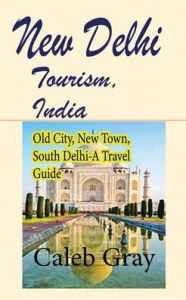 Title: New Delhi Tourism, India: Old City, New Town, South Delhi-A Travel Guide, Author: Caleb Gray
