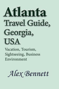 Title: Atlanta Travel Guide, Georgia, USA: Vacation, Tourism, Sightseeing, Business Environment, Author: Alex Bennett