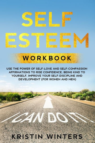 Self Esteem Workbook: Use The Power Of Self-Love And Self-Compassion Affirmations To Rise Confidence, Being Kind To Yourself, Improve Your Self-Discipline And Development (For Women And Men).
