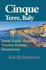 Title: Cinque Terre, Italy: Travel Guide, Vacation, Tourism Holiday, Honeymoon, Author: Kai Richardson