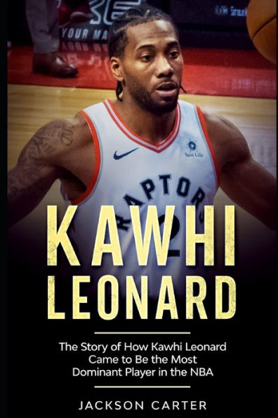 Kawhi Leonard: The Story of How Kawhi Leonard Came to Be the Most Dominant Player in the NBA