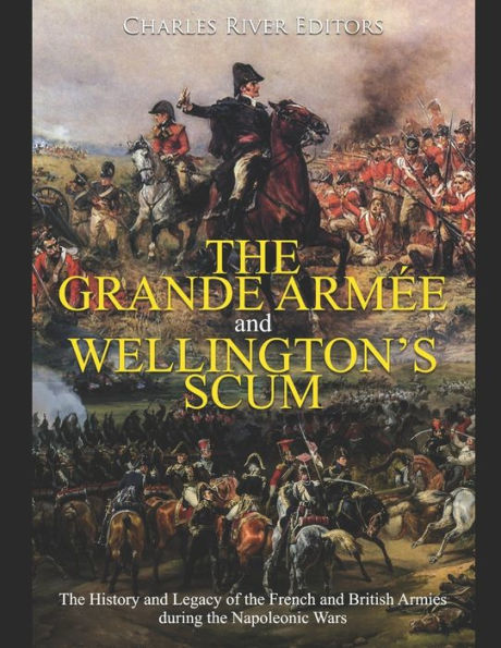 The Grande Armï¿½e and Wellington's Scum: The History and Legacy of the French and British Armies during the Napoleonic Wars