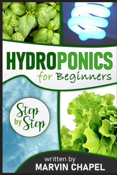 Hydroponics for Beginners: The Complete Step-by-Step Guide to Self-Produce your Flavorful Vegetables, Fruits and Herbs at Home, without Soil, building a Cheap Hydroponic System