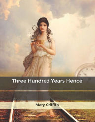 Title: Three Hundred Years Hence, Author: Mary Griffith